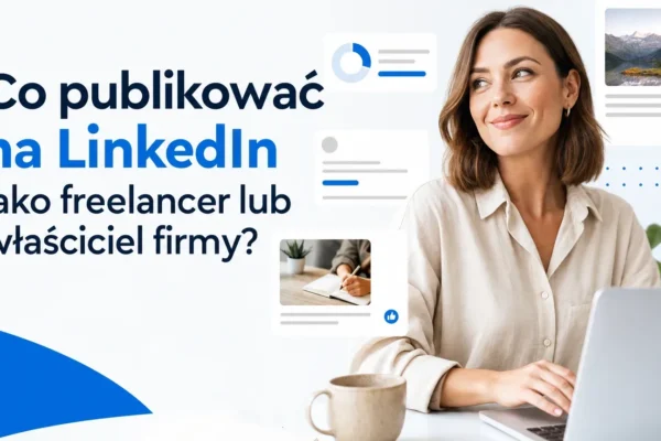 Co publikować na LinkedIn jako freelancer lub właściciel firmy?